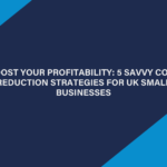 Boost Your Profitability 5 Savvy Cost Reduction Strategies for UK Small Businesses